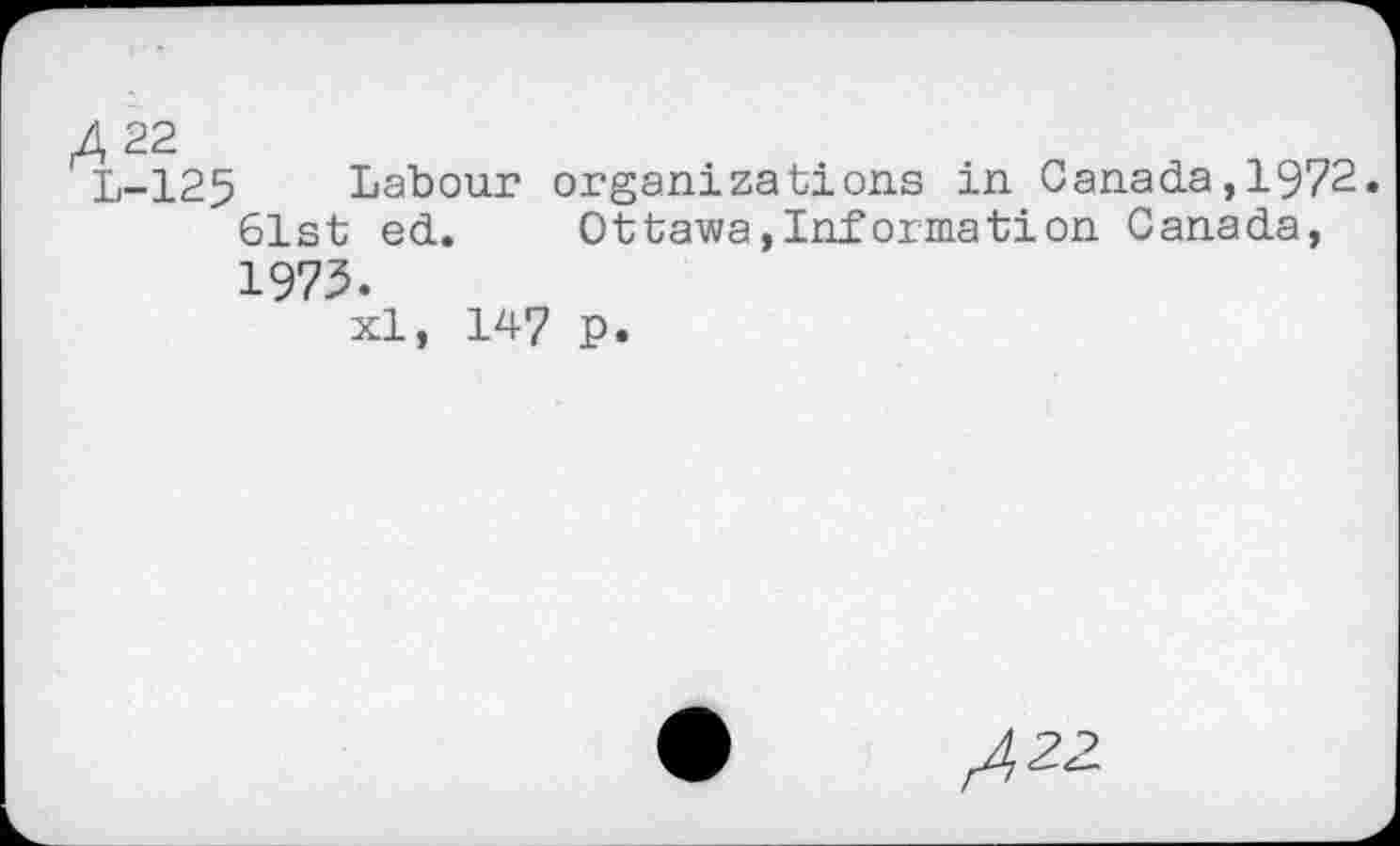 ﻿/1,22
L-125 Labour organizations in Canada,1972. 61st ed.	Ottawa,Information Canada,
1973.
xl, 147 p.
/22